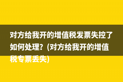 对方给我开的增值税发票失控了如何处理？(对方给我开的增值税专票丢失)