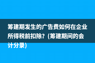 筹建期发生的广告费如何在企业所得税前扣除？(筹建期间的会计分录)