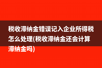 税收滞纳金错误记入企业所得税怎么处理(税收滞纳金还会计算滞纳金吗)