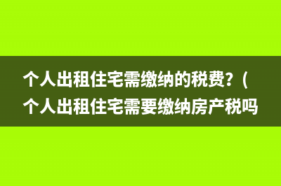 个人出租住宅需缴纳的税费？(个人出租住宅需要缴纳房产税吗)