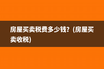 房屋买卖税费多少钱？(房屋买卖收税)