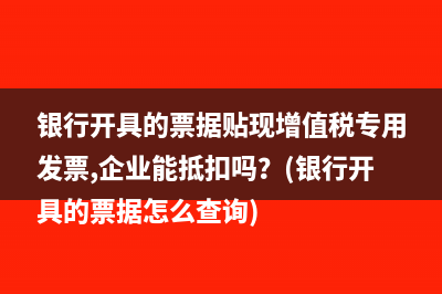 银行开具的票据贴现增值税专用发票,企业能抵扣吗？(银行开具的票据怎么查询)