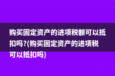 购买固定资产的进项税额可以抵扣吗?(购买固定资产的进项税可以抵扣吗)