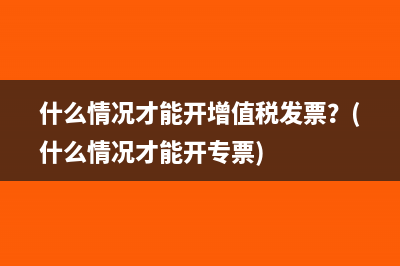 什么情况才能开增值税发票？(什么情况才能开专票)