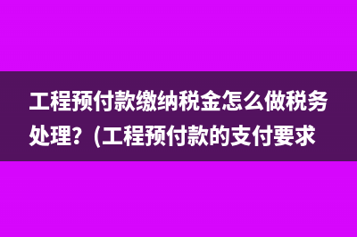 工程预付款缴纳税金怎么做税务处理？(工程预付款的支付要求)