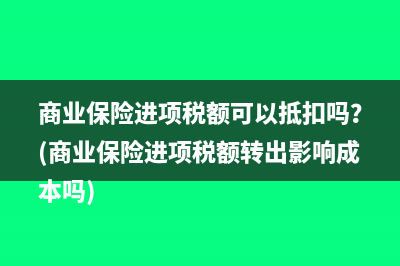 商业保险进项税额可以抵扣吗？(商业保险进项税额转出影响成本吗)
