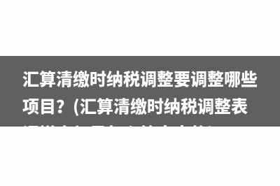 汇算清缴时纳税调整要调整哪些项目？(汇算清缴时纳税调整表调增金额是怎么算出来的)