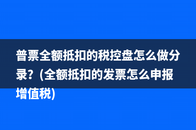 普票全额抵扣的税控盘怎么做分录？(全额抵扣的发票怎么申报增值税)