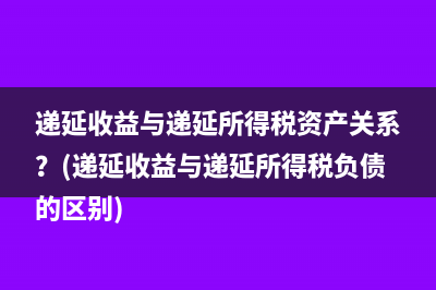 递延收益与递延所得税资产关系？(递延收益与递延所得税负债的区别)