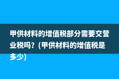 甲供材料的增值税部分需要交营业税吗？(甲供材料的增值税是多少)