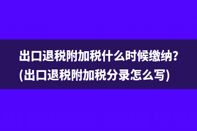 出口退税附加税什么时候缴纳？(出口退税附加税分录怎么写)