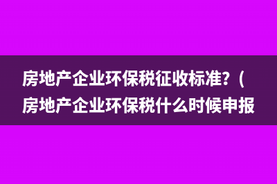 房地产企业环保税征收标准？(房地产企业环保税什么时候申报)