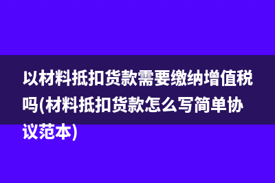 以材料抵扣货款需要缴纳增值税吗(材料抵扣货款怎么写简单协议范本)