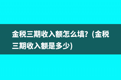 金税三期收入额怎么填？(金税三期收入额是多少)