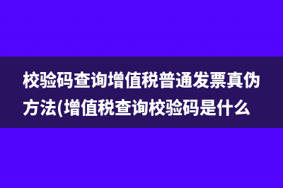 校验码查询增值税普通发票真伪方法(增值税查询校验码是什么)