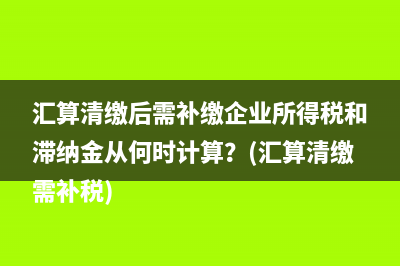 汇算清缴后需补缴企业所得税和滞纳金从何时计算？(汇算清缴需补税)