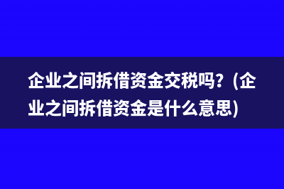 企业之间拆借资金交税吗？(企业之间拆借资金是什么意思)