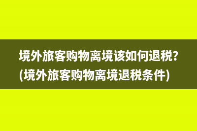 境外旅客购物离境该如何退税？(境外旅客购物离境退税条件)