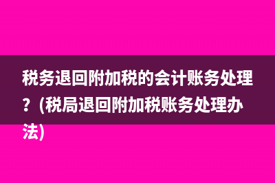 税务退回附加税的会计账务处理？(税局退回附加税账务处理办法)