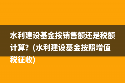 水利建设基金按销售额还是税额计算？(水利建设基金按照增值税征收)