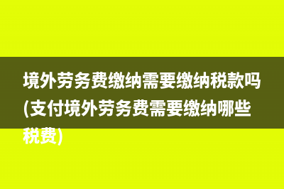 境外劳务费缴纳需要缴纳税款吗(支付境外劳务费需要缴纳哪些税费)