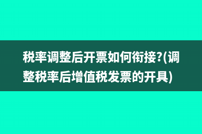 税率调整后开票如何衔接?(调整税率后增值税发票的开具)