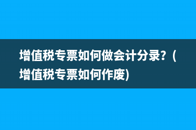增值税专票如何做会计分录？(增值税专票如何作废)