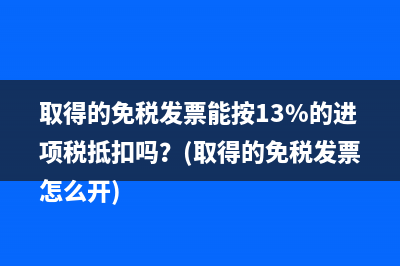取得的免税发票能按13%的进项税抵扣吗？(取得的免税发票怎么开)