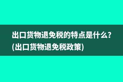 出口货物退免税的特点是什么？(出口货物退免税政策)