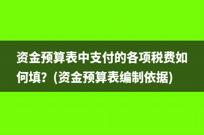资金预算表中支付的各项税费如何填？(资金预算表编制依据)