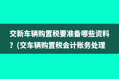 交新车辆购置税要准备哪些资料？(交车辆购置税会计账务处理)