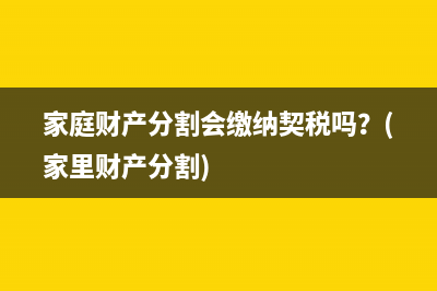 家庭财产分割会缴纳契税吗？(家里财产分割)