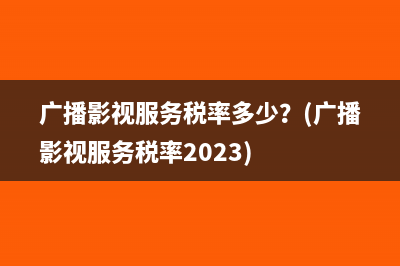 广播影视服务税率多少？(广播影视服务税率2023)