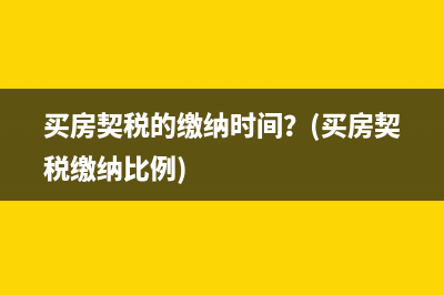 买房契税的缴纳时间？(买房契税缴纳比例)