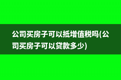 公司买房子可以抵增值税吗(公司买房子可以贷款多少)