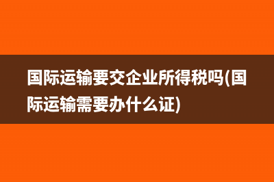 国际运输要交企业所得税吗(国际运输需要办什么证)