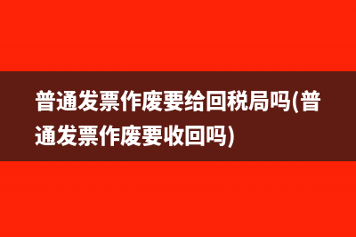 普通发票作废要给回税局吗(普通发票作废要收回吗)