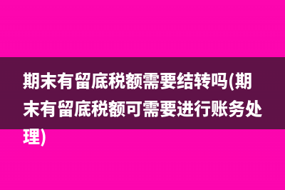 期末有留底税额需要结转吗(期末有留底税额可需要进行账务处理)