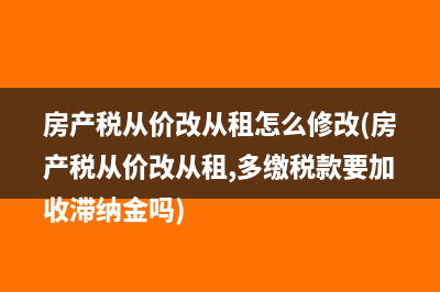 房产税从价改从租怎么修改(房产税从价改从租,多缴税款要加收滞纳金吗)