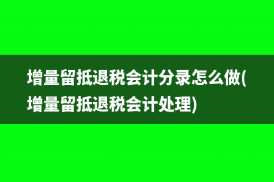 增量留抵退税会计分录怎么做(增量留抵退税会计处理)