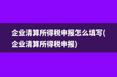 企业清算所得税申报怎么填写(企业清算所得税申报)