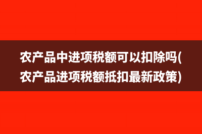 农产品中进项税额可以扣除吗(农产品进项税额抵扣最新政策)