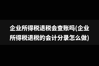 企业所得税退税会查账吗(企业所得税退税的会计分录怎么做)