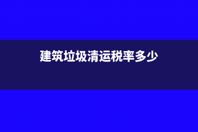 建筑垃圾清运税率是多少(建筑垃圾清运税率多少)