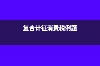复合计征消费税有哪些(复合计征消费税例题)