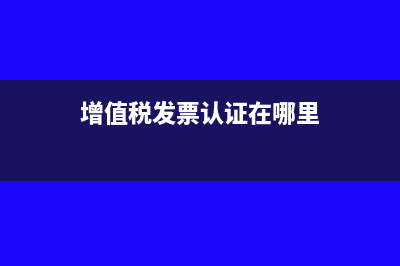 增值税发票认证怎么操作(增值税发票认证在哪里)