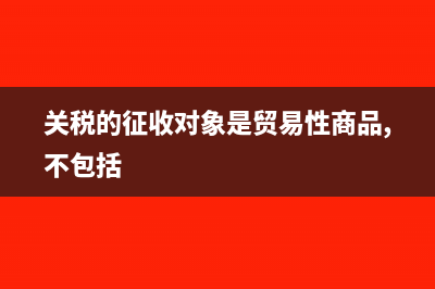 关税的征收对象是怎样的(关税的征收对象是贸易性商品,不包括)