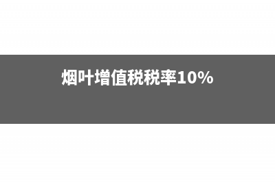 烟叶增值税税率是多少(烟叶增值税税率10%)