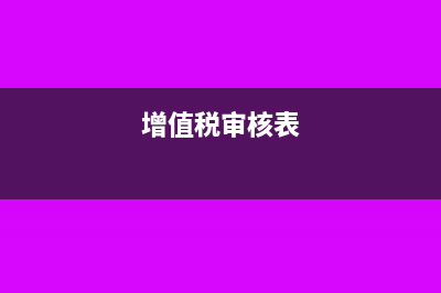 增值税纳税审核怎么做(增值税审核表)