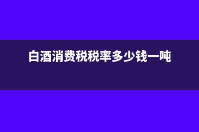 白酒消费税税率?(白酒消费税税率多少钱一吨)